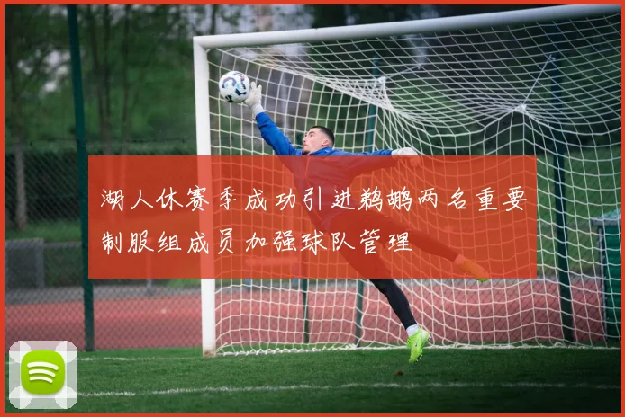 湖人休赛季成功引进鹈鹕两名重要制服组成员加强球队管理