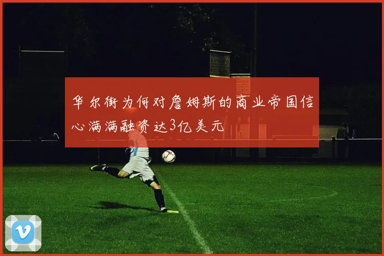 华尔街为何对詹姆斯的商业帝国信心满满融资达3亿美元