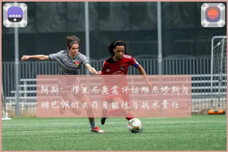 阿斯：穆里尼奥需评估维尼修斯与姆巴佩的共存可能性与战术责任
