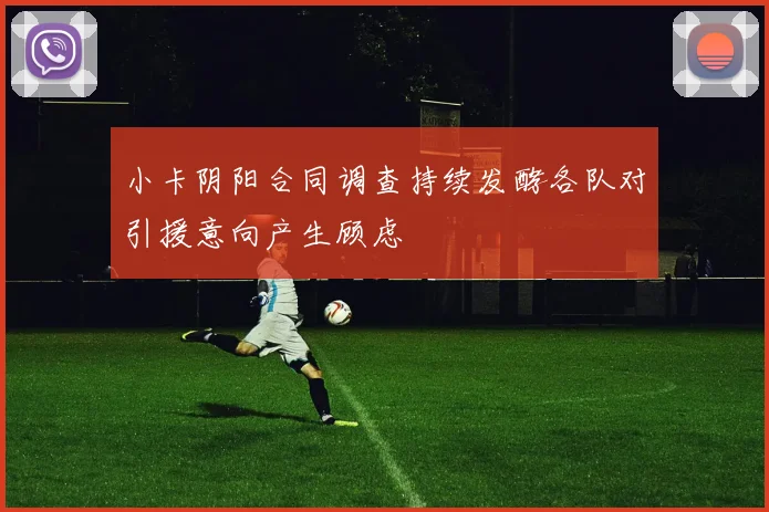 小卡阴阳合同调查持续发酵各队对引援意向产生顾虑