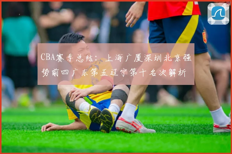 CBA赛季总结：上海广厦深圳北京强势前四广东第五辽宁第十名次解析