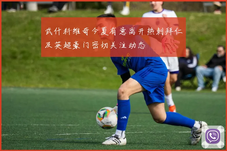 武什科维奇今夏有意离开热刺拜仁及英超豪门密切关注动态