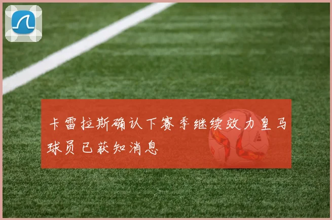 卡雷拉斯确认下赛季继续效力皇马球员已获知消息