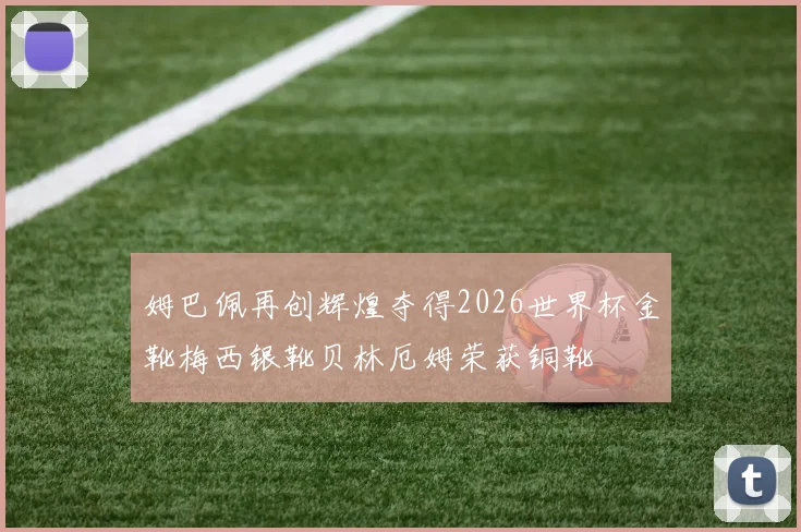 姆巴佩再创辉煌夺得2026世界杯金靴梅西银靴贝林厄姆荣获铜靴