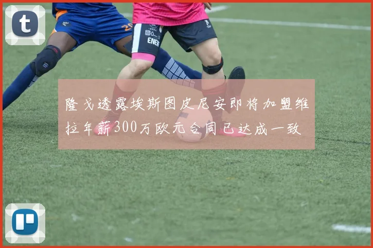 隆戈透露埃斯图皮尼安即将加盟维拉年薪300万欧元合同已达成一致