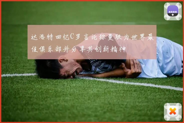 达洛特回忆C罗言论称曼联为世界最佳俱乐部并分享其创新精神