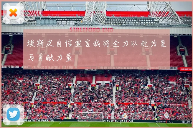 埃斯皮自信宣言我将全力以赴为皇马贡献力量