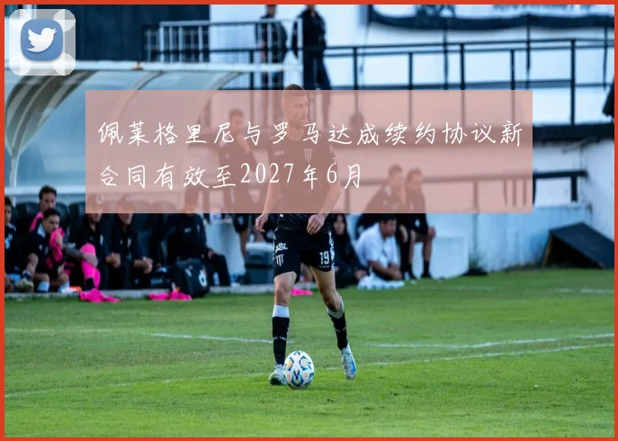 佩莱格里尼与罗马达成续约协议新合同有效至2027年6月